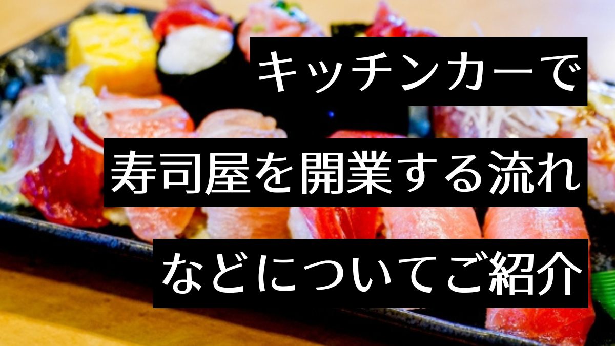 寿司を販売する全国のキッチンカーを紹介！キッチンカーで寿司屋を開業する流れも解説